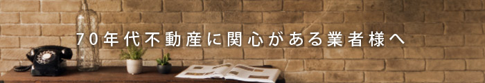 70年代不動産に関心がある業者様へ